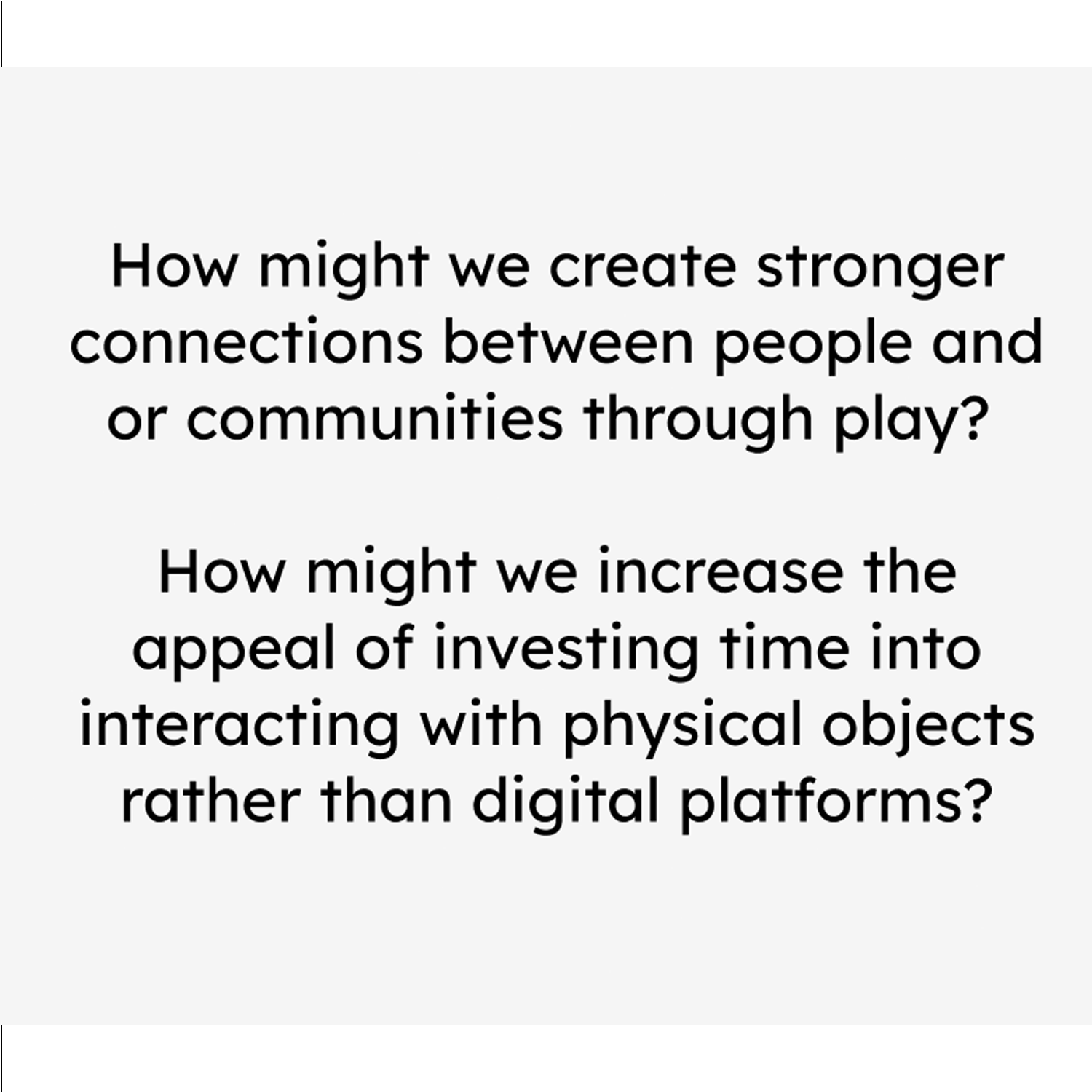 These two HMW questions were based off of how to fix the lack of connection people have with one another. We want to create a solution involving Play.